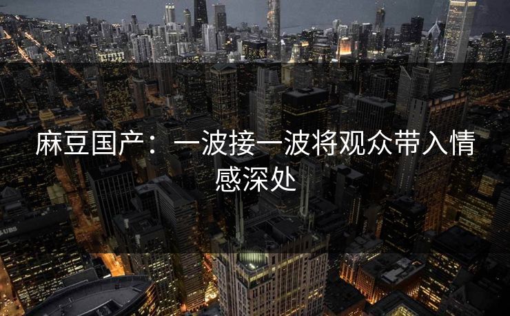 麻豆国产：一波接一波将观众带入情感深处