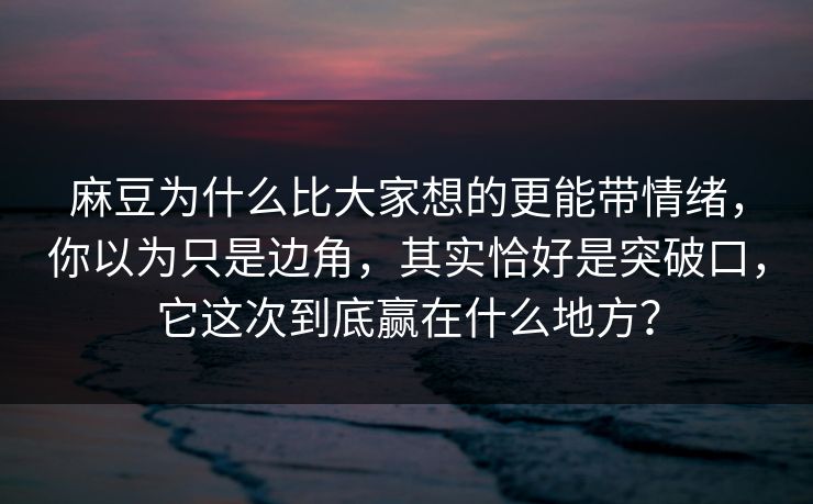 麻豆为什么比大家想的更能带情绪，你以为只是边角，其实恰好是突破口，它这次到底赢在什么地方？