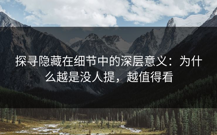 探寻隐藏在细节中的深层意义：为什么越是没人提，越值得看