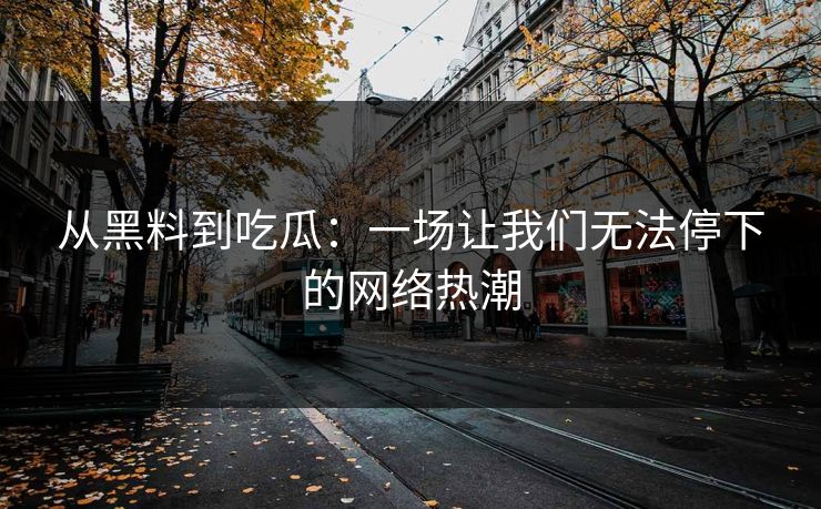从黑料到吃瓜：一场让我们无法停下的网络热潮