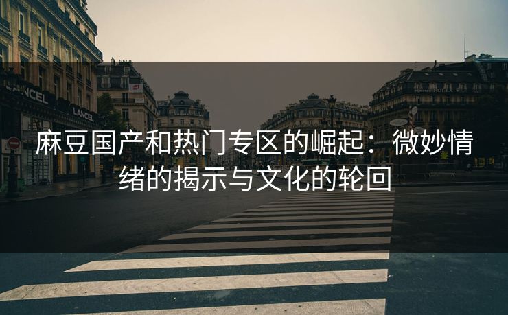麻豆国产和热门专区的崛起：微妙情绪的揭示与文化的轮回