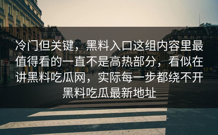 冷门但关键，黑料入口这组内容里最值得看的一直不是高热部分，看似在讲黑料吃瓜网，实际每一步都绕不开黑料吃瓜最新地址