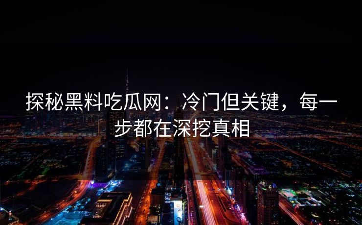 探秘黑料吃瓜网：冷门但关键，每一步都在深挖真相