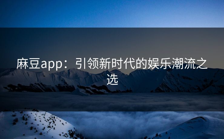 麻豆app：引领新时代的娱乐潮流之选