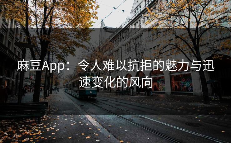 麻豆App：令人难以抗拒的魅力与迅速变化的风向