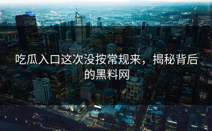 吃瓜入口这次没按常规来，揭秘背后的黑料网