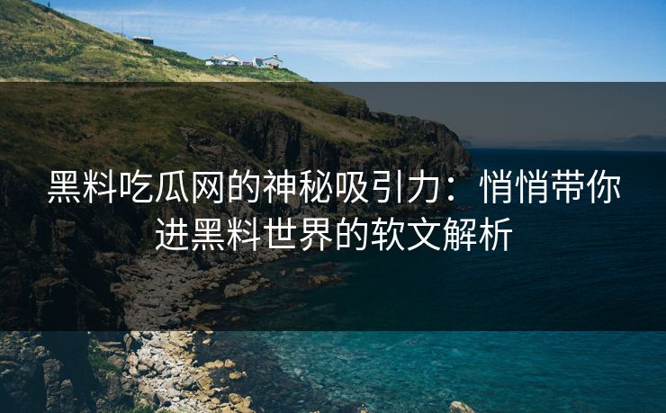 黑料吃瓜网的神秘吸引力：悄悄带你进黑料世界的软文解析