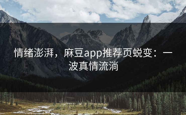 情绪澎湃，麻豆app推荐页蜕变：一波真情流淌