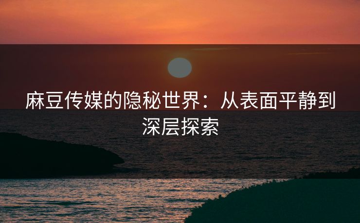 麻豆传媒的隐秘世界：从表面平静到深层探索