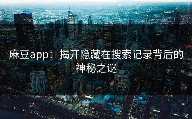 麻豆app：揭开隐藏在搜索记录背后的神秘之谜
