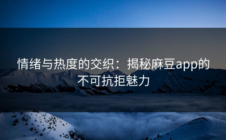 情绪与热度的交织：揭秘麻豆app的不可抗拒魅力