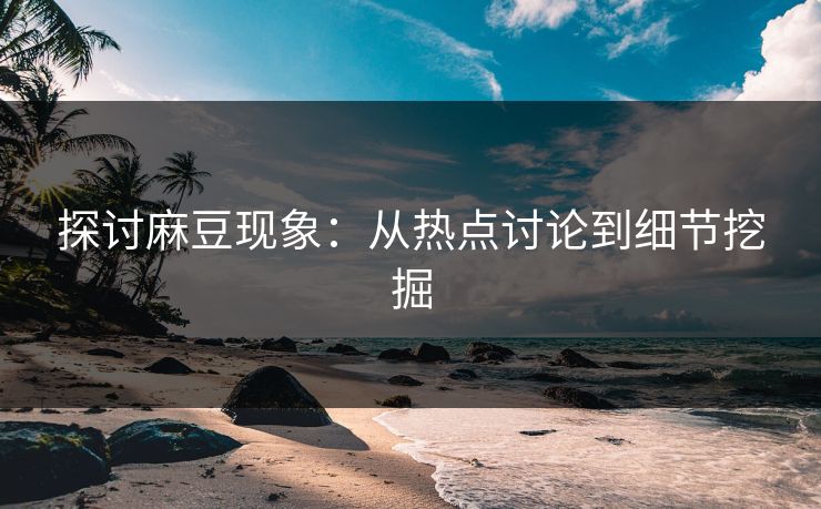 探讨麻豆现象:从热点讨论到细节挖掘 探讨麻豆现象:从热点讨论到细节挖掘