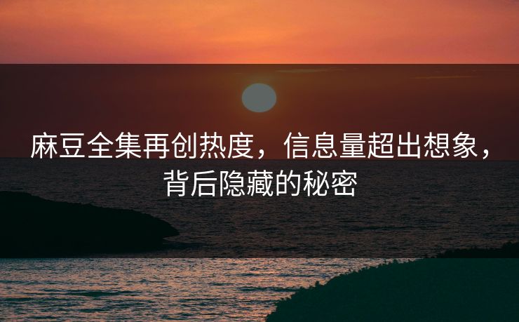 麻豆全集再创热度,信息量超出想象,背后隐藏的秘密 麻豆全集再创热度,信息量超出想象,背后隐藏的秘密
