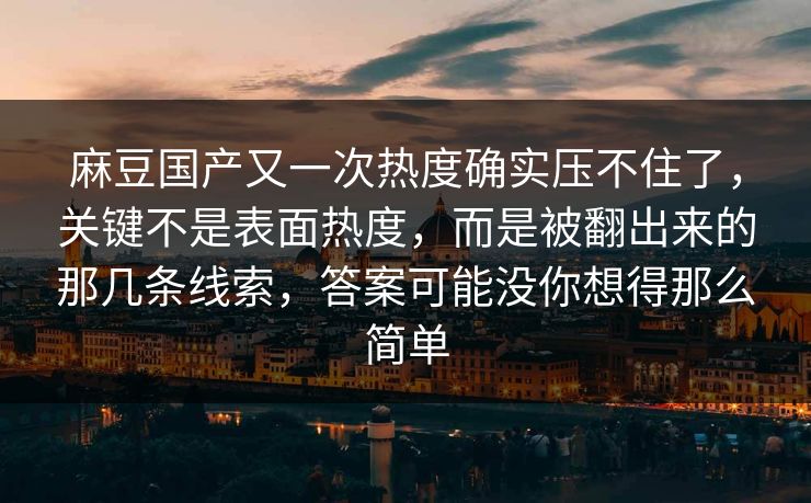 麻豆国产又一次热度确实压不住了,关键不是表面热度,而是被翻出来的那几条线索,答案可能没你想得那么简单 麻豆国产又一次热度确实压不住了,关键不是表面热度,而是被翻出来的那几条线索,答案可能没你想得那么简单