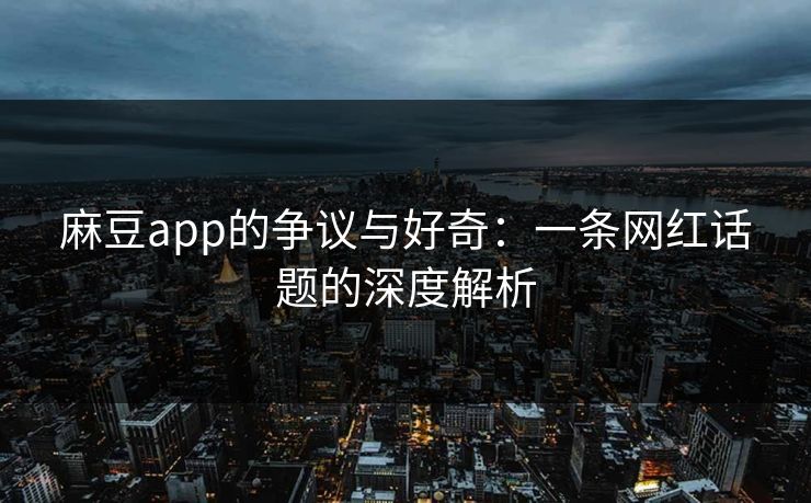 麻豆app的争议与好奇：一条网红话题的深度解析