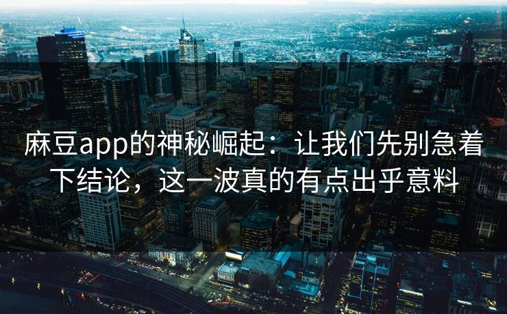 麻豆app的神秘崛起：让我们先别急着下结论，这一波真的有点出乎意料