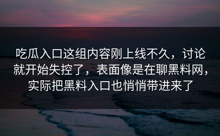 吃瓜入口这组内容刚上线不久，讨论就开始失控了，表面像是在聊黑料网，实际把黑料入口也悄悄带进来了