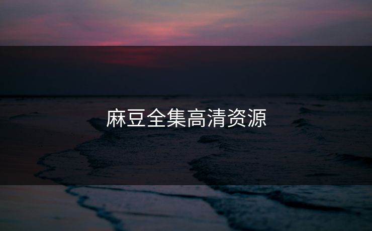 麻豆全集高清资源 麻豆全集高清资源