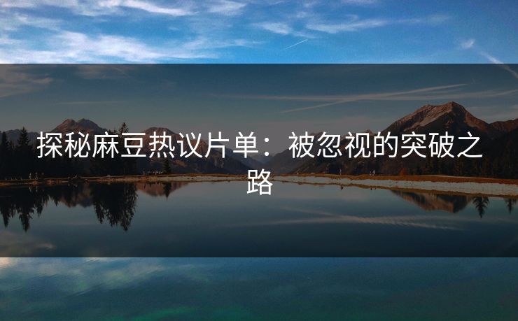 探秘麻豆热议片单:被忽视的突破之路 探秘麻豆热议片单:被忽视的突破之路