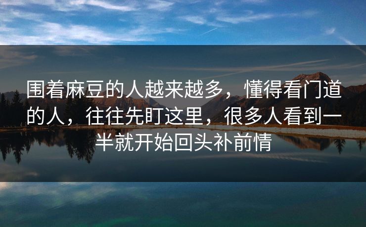 围着麻豆的人越来越多,懂得看门道的人,往往先盯这里,很多人看到一半就开始回头补前情