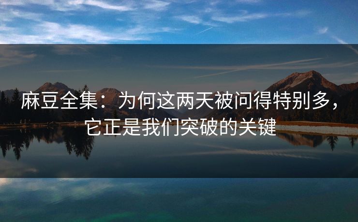 麻豆全集:为何这两天被问得特别多,它正是我们突破的关键