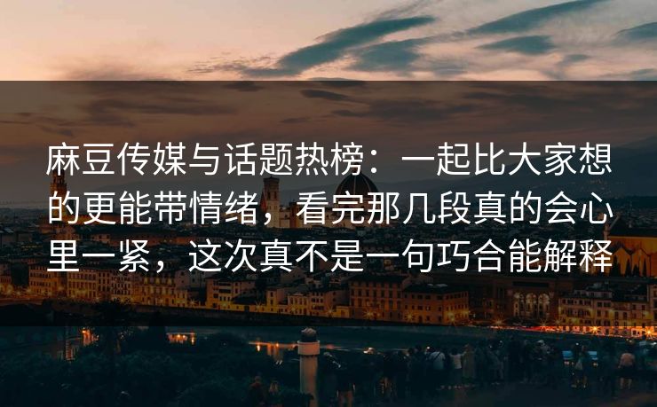 麻豆传媒与话题热榜:一起比大家想的更能带情绪,看完那几段真的会心里一紧,这次真不是一句巧合能解释