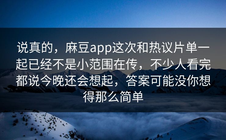 说真的,麻豆app这次和热议片单一起已经不是小范围在传,不少人看完都说今晚还会想起,答案可能没你想得那么简单