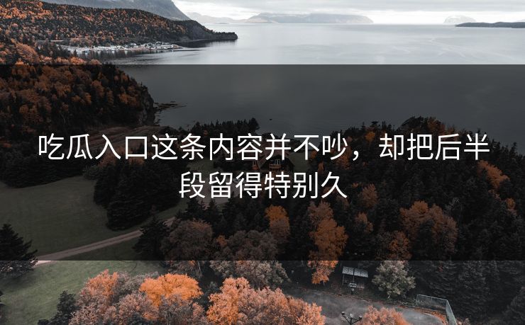 吃瓜入口这条内容并不吵，却把后半段留得特别久