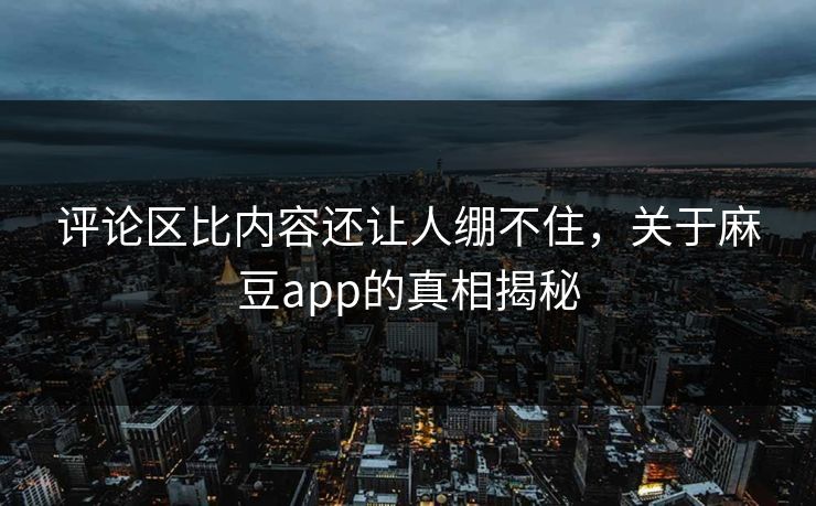 评论区比内容还让人绷不住,关于麻豆app的真相揭秘