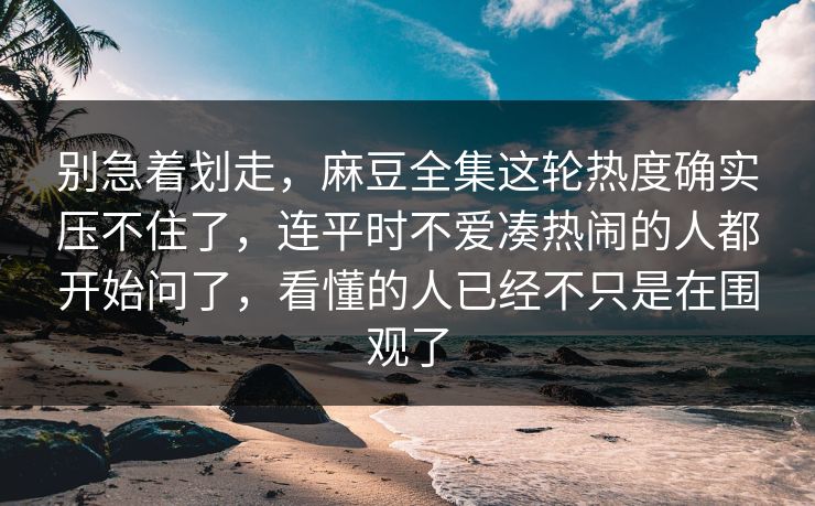 别急着划走,麻豆全集这轮热度确实压不住了,连平时不爱凑热闹的人都开始问了,看懂的人已经不只是在围观了