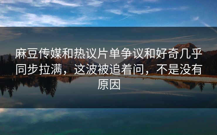 麻豆传媒和热议片单争议和好奇几乎同步拉满,这波被追着问,不是没有原因