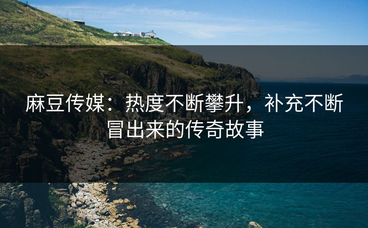 麻豆传媒:热度不断攀升,补充不断冒出来的传奇故事