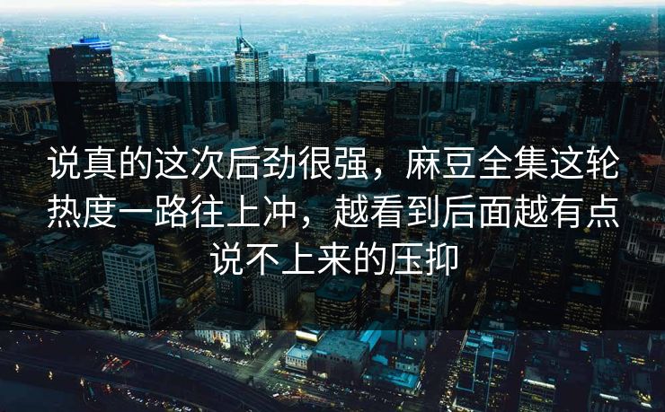 说真的这次后劲很强,麻豆全集这轮热度一路往上冲,越看到后面越有点说不上来的压抑