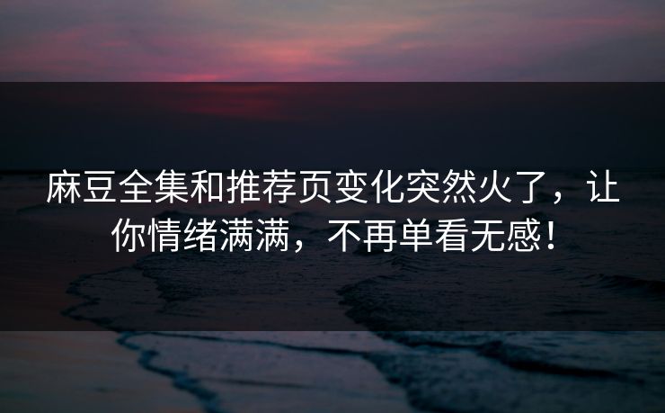麻豆全集和推荐页变化突然火了,让你情绪满满,不再单看无感!