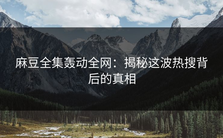 麻豆全集轰动全网:揭秘这波热搜背后的真相