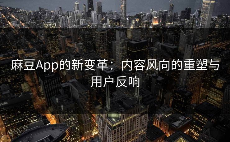 麻豆App的新变革:内容风向的重塑与用户反响
