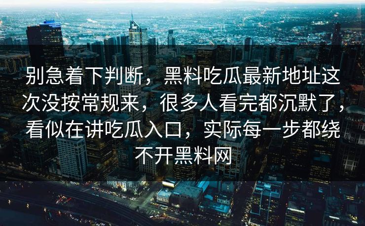 别急着下判断,黑料吃瓜最新地址这次没按常规来,很多人看完都沉默了,看似在讲吃瓜入口,实际每一步都绕不开黑料网