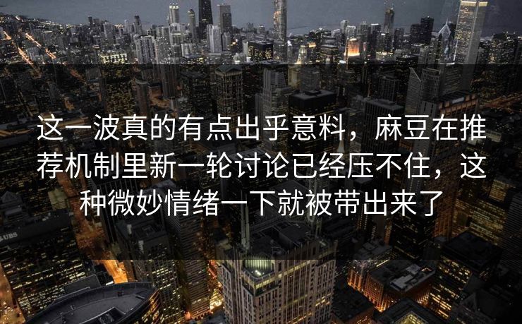 这一波真的有点出乎意料,麻豆在推荐机制里新一轮讨论已经压不住,这种微妙情绪一下就被带出来了
