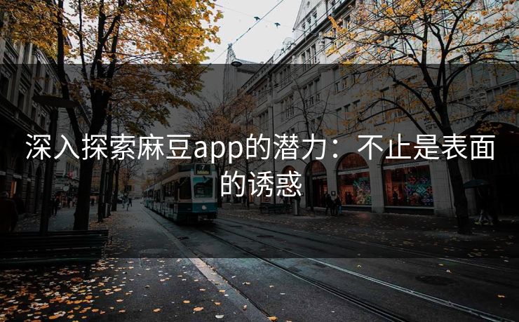 深入探索麻豆app的潜力:不止是表面的诱惑