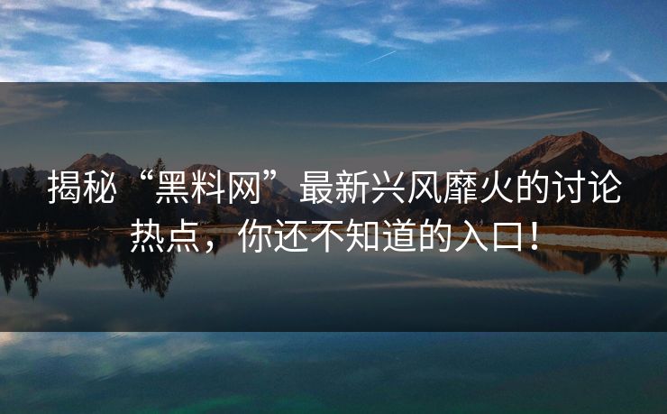 揭秘“黑料网”最新兴风靡火的讨论热点，你还不知道的入口！