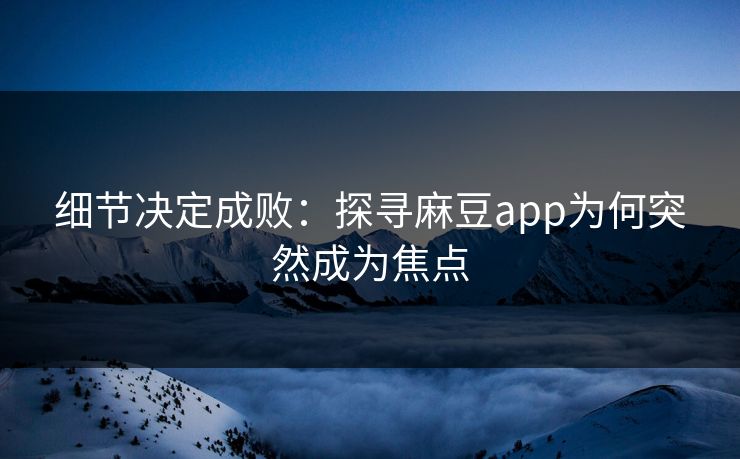 细节决定成败:探寻麻豆app为何突然成为焦点