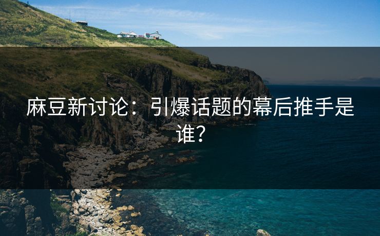 麻豆新讨论:引爆话题的幕后推手是谁?