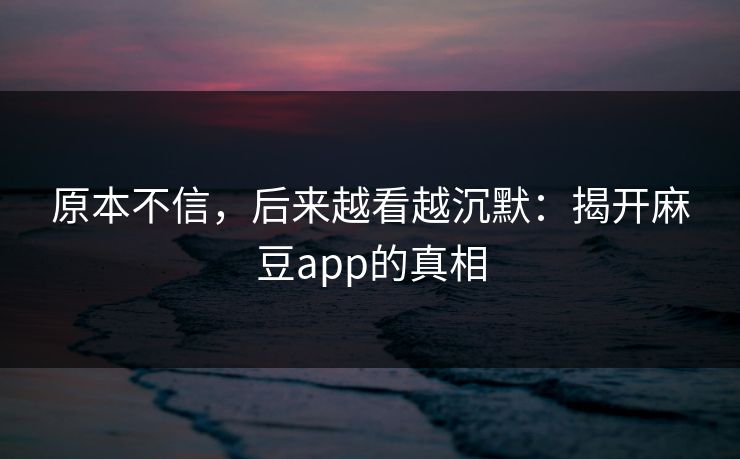 原本不信,后来越看越沉默:揭开麻豆app的真相