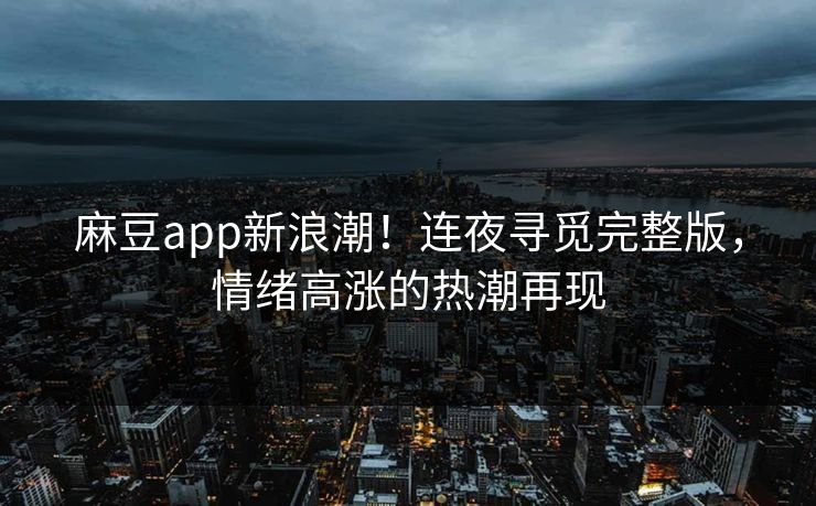 麻豆app新浪潮!连夜寻觅完整版,情绪高涨的热潮再现 麻豆app新浪潮!连夜寻觅完整版,情绪高涨的热潮再现