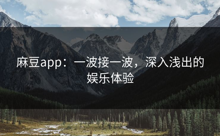 麻豆app：一波接一波，深入浅出的娱乐体验