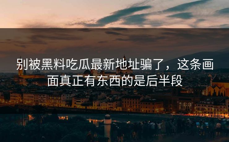 别被黑料吃瓜最新地址骗了,这条画面真正有东西的是后半段 别被黑料吃瓜最新地址骗了,这条画面真正有东西的是后半段