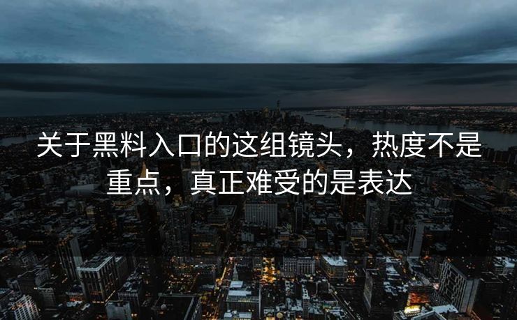 关于黑料入口的这组镜头，热度不是重点，真正难受的是表达