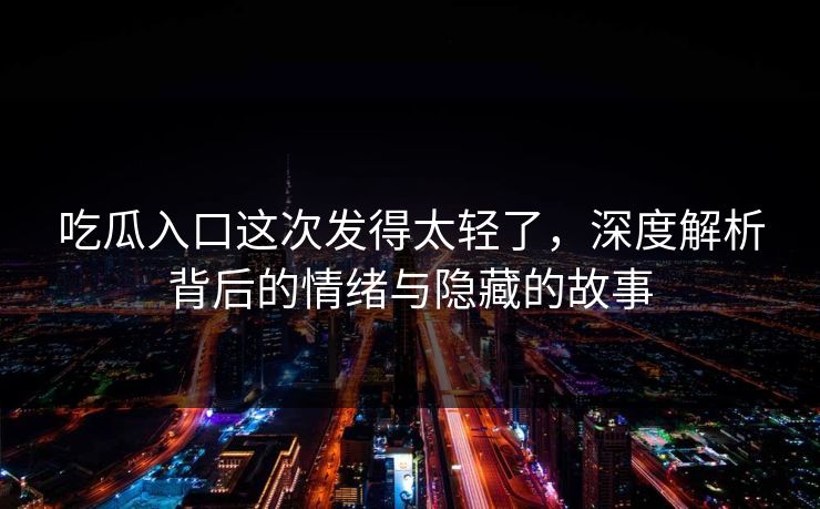 吃瓜入口这次发得太轻了，深度解析背后的情绪与隐藏的故事