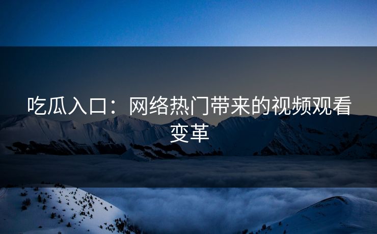 吃瓜入口:网络热门带来的视频观看变革 吃瓜入口:网络热门带来的视频观看变革