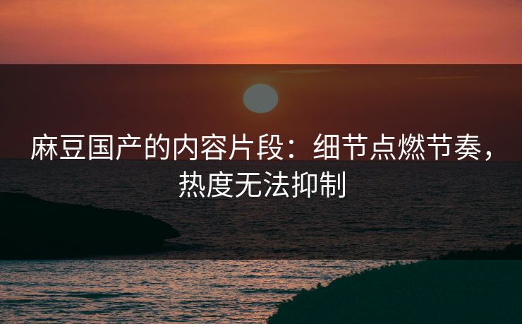 麻豆国产的内容片段:细节点燃节奏,热度无法抑制 麻豆国产的内容片段:细节点燃节奏,热度无法抑制